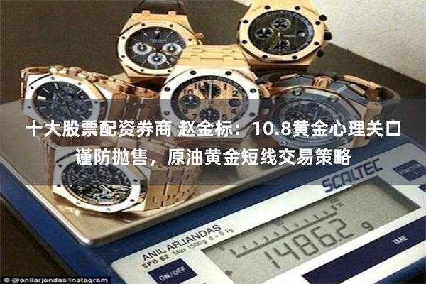 十大股票配资券商 赵金标：10.8黄金心理关口谨防抛售，原油黄金短线交易策略