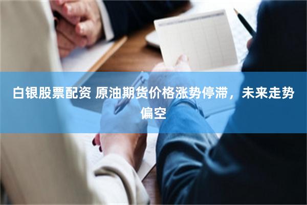 白银股票配资 原油期货价格涨势停滞，未来走势偏空