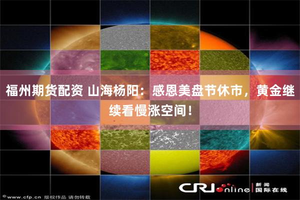 福州期货配资 山海杨阳：感恩美盘节休市，黄金继续看慢涨空间！