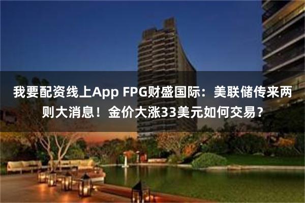 我要配资线上App FPG财盛国际：美联储传来两则大消息！金价大涨33美元如何交易？