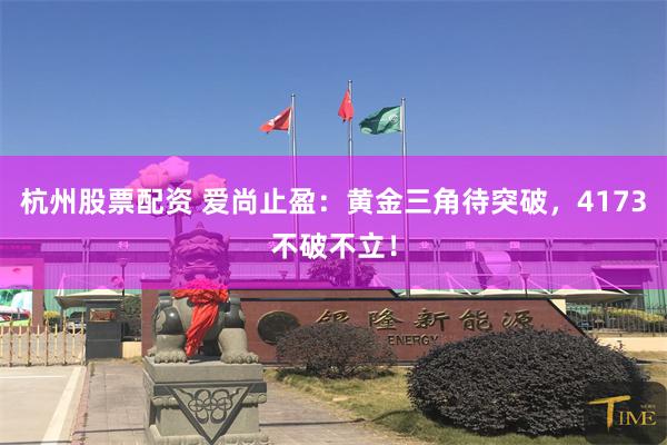 杭州股票配资 爱尚止盈：黄金三角待突破，4173不破不立！
