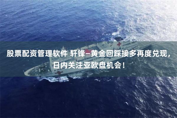股票配资管理软件 轩锋—黄金回踩接多再度兑现，日内关注亚欧盘机会！