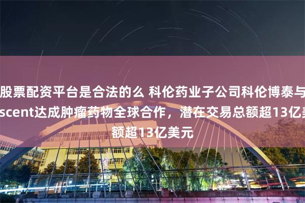 股票配资平台是合法的么 科伦药业子公司科伦博泰与Crescent达成肿瘤药物全球合作，潜在交易总额超13亿美元