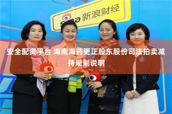 安全配资平台 海南海药更正股东股份司法拍卖减持规则说明