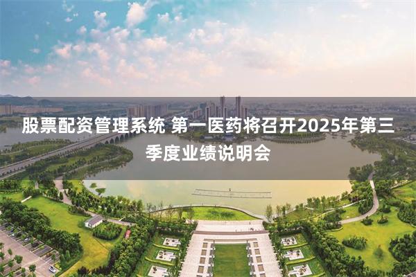股票配资管理系统 第一医药将召开2025年第三季度业绩说明会