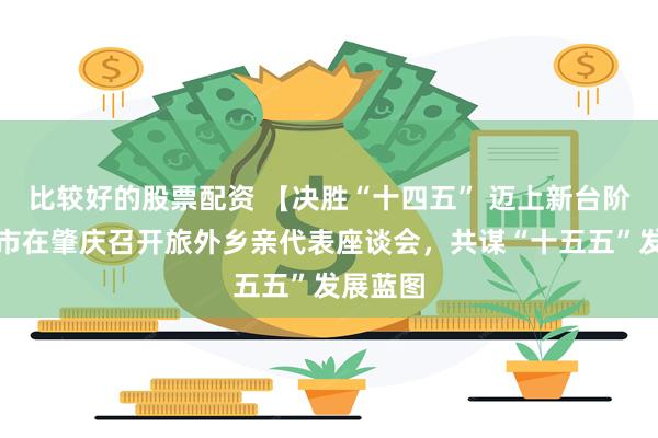 比较好的股票配资 【决胜“十四五” 迈上新台阶】阳春市在肇庆召开旅外乡亲代表座谈会，共谋“十五五”发展蓝图