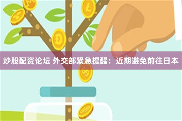 炒股配资论坛 外交部紧急提醒：近期避免前往日本