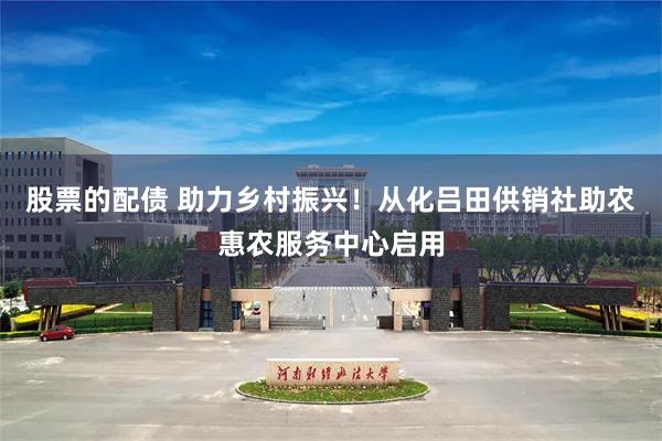 股票的配债 助力乡村振兴！从化吕田供销社助农惠农服务中心启用