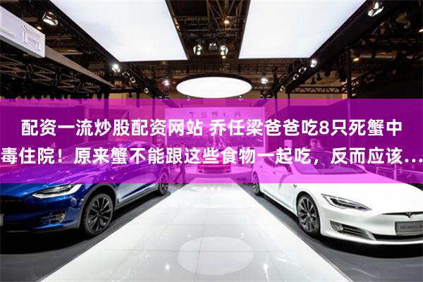 配资一流炒股配资网站 乔任梁爸爸吃8只死蟹中毒住院！原来蟹不能跟这些食物一起吃，反而应该…