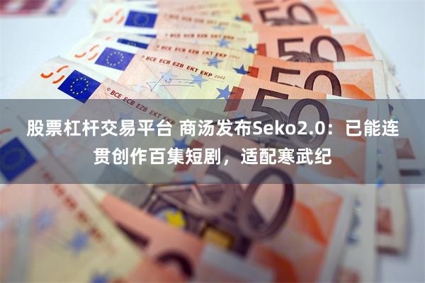 股票杠杆交易平台 商汤发布Seko2.0：已能连贯创作百集短剧，适配寒武纪
