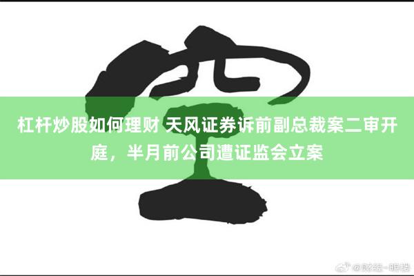 杠杆炒股如何理财 天风证券诉前副总裁案二审开庭，半月前公司遭证监会立案