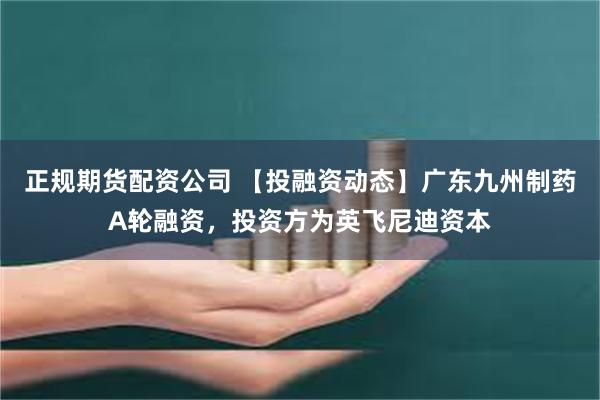 正规期货配资公司 【投融资动态】广东九州制药A轮融资,投资方为英飞尼迪资本