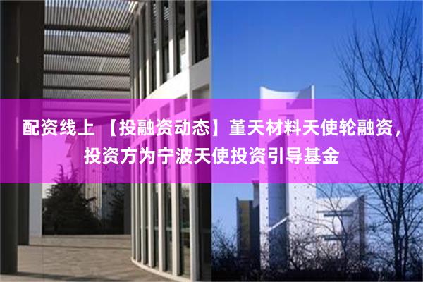 配资线上 【投融资动态】堇天材料天使轮融资，投资方为宁波天使投资引导基金