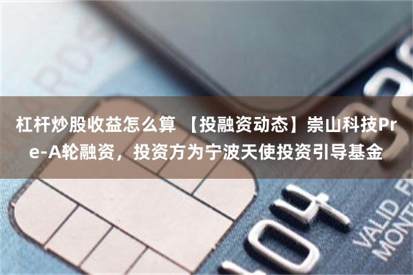 杠杆炒股收益怎么算 【投融资动态】崇山科技Pre-A轮融资，投资方为宁波天使投资引导基金