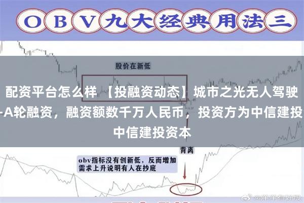 配资平台怎么样 【投融资动态】城市之光无人驾驶Pre-A轮融资,融资额数千万人民币,投资方为中信建投资本