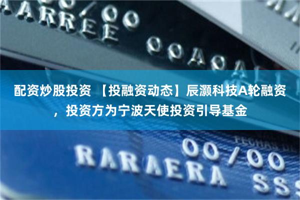 配资炒股投资 【投融资动态】辰灏科技A轮融资，投资方为宁波天使投资引导基金