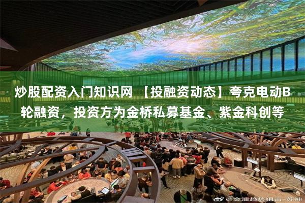炒股配资入门知识网 【投融资动态】夸克电动B轮融资，投资方为金桥私募基金、紫金科创等