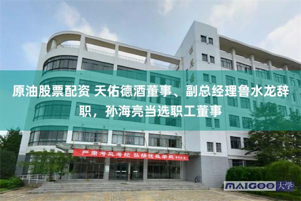 原油股票配资 天佑德酒董事、副总经理鲁水龙辞职，孙海亮当选职工董事