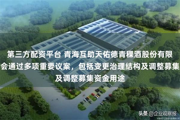 第三方配资平台 青海互助天佑德青稞酒股份有限公司股东会通过多项重要议案,包括变更治理结构及调整募集资金用途
