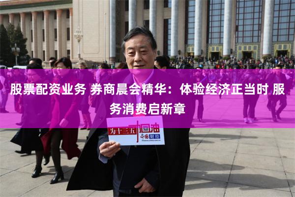 股票配资业务 券商晨会精华：体验经济正当时 服务消费启新章