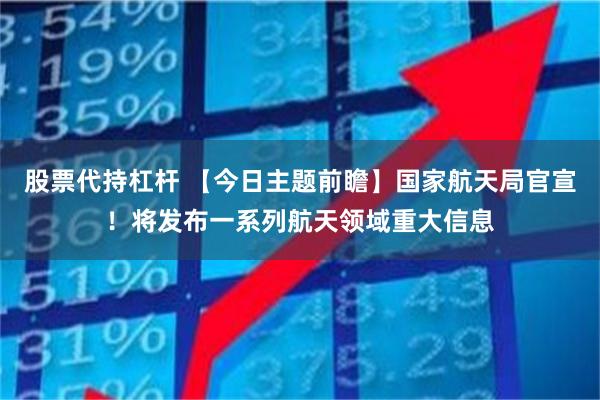 股票代持杠杆 【今日主题前瞻】国家航天局官宣！将发布一系列航天领域重大信息
