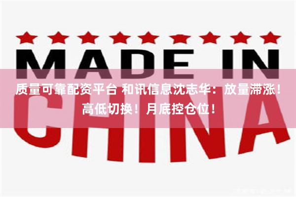 质量可靠配资平台 和讯信息沈志华：放量滞涨！高低切换！月底控仓位！