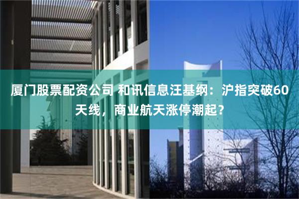 厦门股票配资公司 和讯信息汪基纲：沪指突破60天线，商业航天涨停潮起？