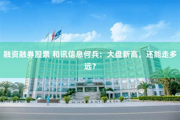 融资融券股票 和讯信息何兵：大盘新高，还能走多远？
