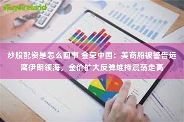 炒股配资是怎么回事 金荣中国:美商船被警告远离伊朗领海,金价扩大反弹维持震荡走高