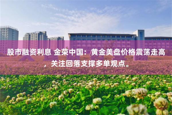 股市融资利息 金荣中国：黄金美盘价格震荡走高，关注回落支撑多单观点。