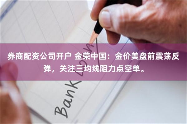 券商配资公司开户 金荣中国：金价美盘前震荡反弹，关注三均线阻力点空单。