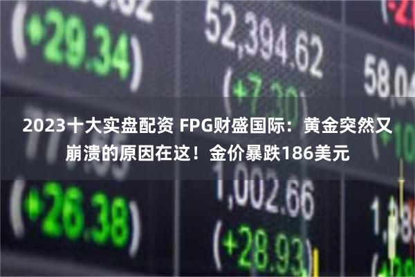 2023十大实盘配资 FPG财盛国际：黄金突然又崩溃的原因在这！金价暴跌186美元