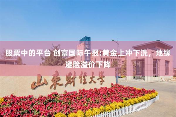 股票中的平台 创富国际午报:黄金上冲下洗，地缘避险溢价下降
