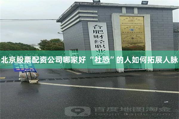 北京股票配资公司哪家好 “社恐”的人如何拓展人脉