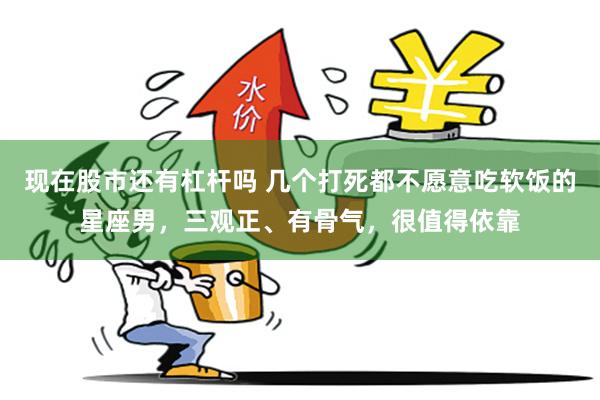 现在股市还有杠杆吗 几个打死都不愿意吃软饭的星座男，三观正、有骨气，很值得依靠