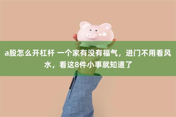 a股怎么开杠杆 一个家有没有福气,进门不用看风水,看这8件小事就知道了