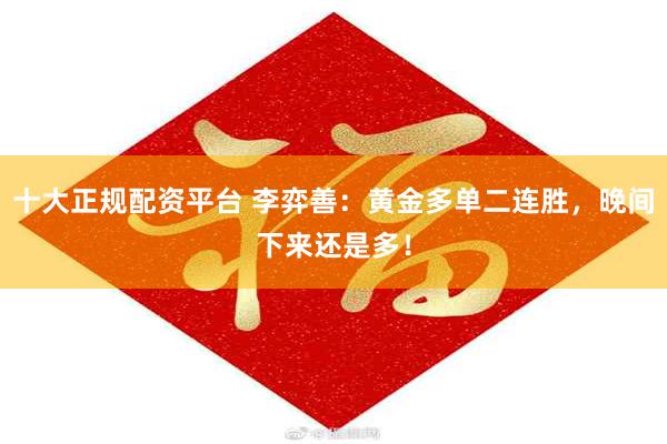 十大正规配资平台 李弈善：黄金多单二连胜，晚间下来还是多！