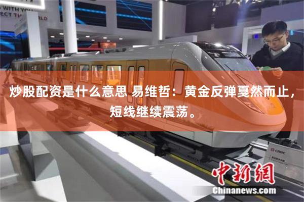 炒股配资是什么意思 易维哲：黄金反弹戛然而止，短线继续震荡。