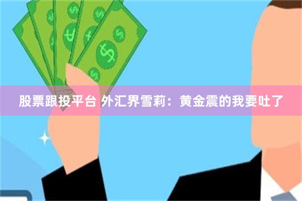 股票跟投平台 外汇界雪莉：黄金震的我要吐了