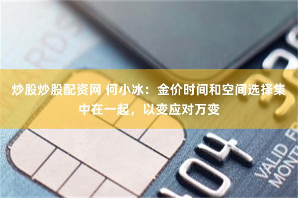 炒股炒股配资网 何小冰：金价时间和空间选择集中在一起，以变应对万变
