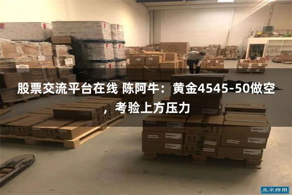 股票交流平台在线 陈阿牛：黄金4545-50做空，考验上方压力