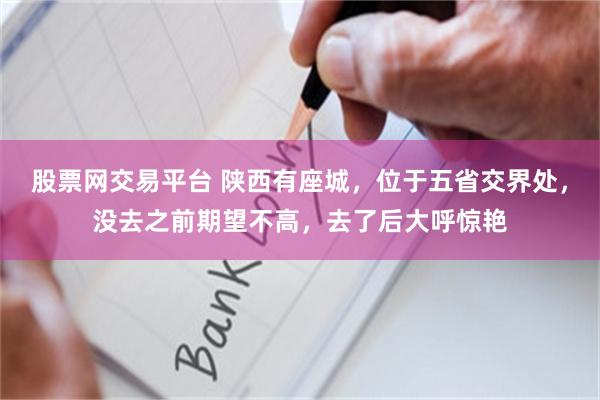 股票网交易平台 陕西有座城，位于五省交界处，没去之前期望不高，去了后大呼惊艳