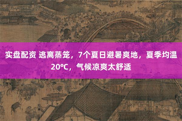 实盘配资 逃离蒸笼，7个夏日避暑爽地，夏季均温20℃，气候凉爽太舒适