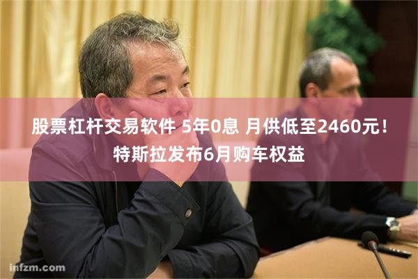 股票杠杆交易软件 5年0息 月供低至2460元！特斯拉发布6月购车权益