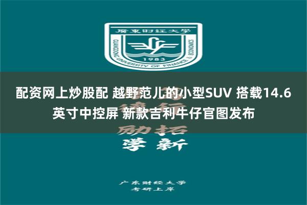 配资网上炒股配 越野范儿的小型SUV 搭载14.6英寸中控屏 新款吉利牛仔官图发布