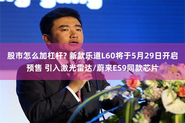 股市怎么加杠杆? 新款乐道L60将于5月29日开启预售 引入激光雷达/蔚来ES9同款芯片