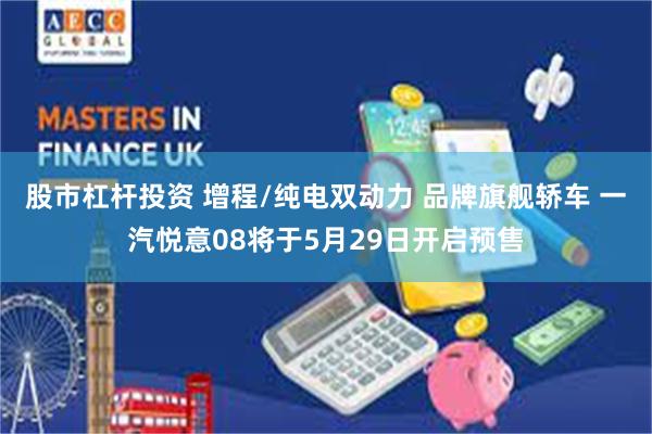 股市杠杆投资 增程/纯电双动力 品牌旗舰轿车 一汽悦意08将于5月29日开启预售