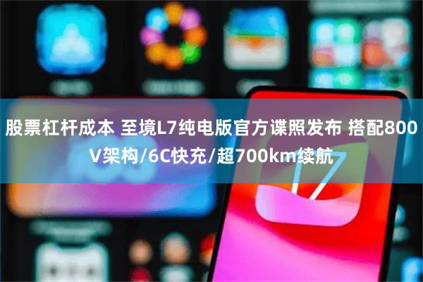 股票杠杆成本 至境L7纯电版官方谍照发布 搭配800V架构/6C快充/超700km续航