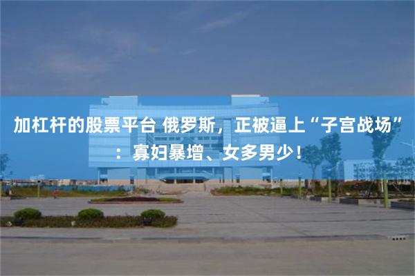 加杠杆的股票平台 俄罗斯，正被逼上“子宫战场”：寡妇暴增、女多男少！