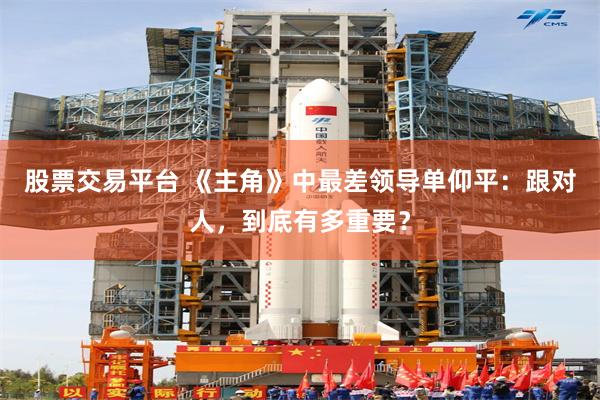 股票交易平台 《主角》中最差领导单仰平：跟对人，到底有多重要？